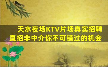 天水夜场KTV片场真实招聘直招非中介你不可错过的机会