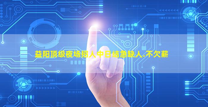 益阳顶级夜场招人中日结急缺人.不欠薪