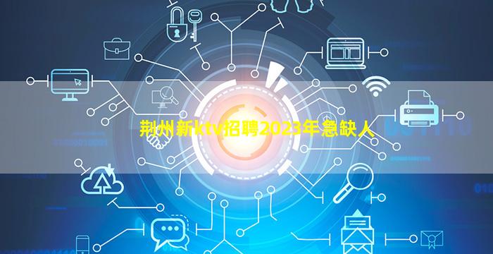 荆州新ktv招聘2023年急缺人